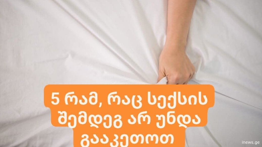 5 რამ, რაც სექსის შემდეგ არ უნდა გააკეთოთ