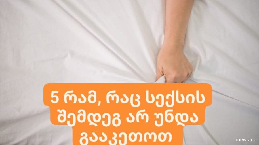 5 რამ, რაც სექსის შემდეგ არ უნდა გააკეთოთ